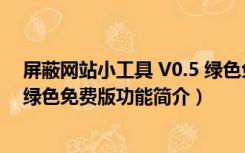 屏蔽网站小工具 V0.5 绿色免费版（屏蔽网站小工具 V0.5 绿色免费版功能简介）