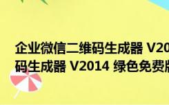 企业微信二维码生成器 V2014 绿色免费版（企业微信二维码生成器 V2014 绿色免费版功能简介）