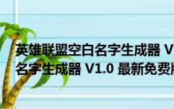 英雄联盟空白名字生成器 V1.0 最新免费版（英雄联盟空白名字生成器 V1.0 最新免费版功能简介）