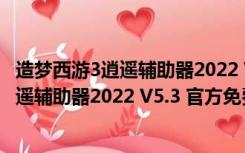 造梦西游3逍遥辅助器2022 V5.3 官方免费版（造梦西游3逍遥辅助器2022 V5.3 官方免费版功能简介）