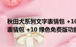 秋田犬系列文字表情包 +10 绿色免费版（秋田犬系列文字表情包 +10 绿色免费版功能简介）