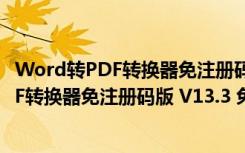 Word转PDF转换器免注册码版 V13.3 免费版（Word转PDF转换器免注册码版 V13.3 免费版功能简介）