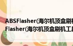 ABSFlasher(海尔机顶盒刷机工具) V9.0 绿色免费版（ABSFlasher(海尔机顶盒刷机工具) V9.0 绿色免费版功能简介）