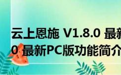 云上恩施 V1.8.0 最新PC版（云上恩施 V1.8.0 最新PC版功能简介）