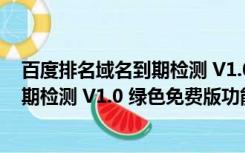 百度排名域名到期检测 V1.0 绿色免费版（百度排名域名到期检测 V1.0 绿色免费版功能简介）