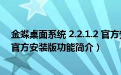 金蝶桌面系统 2.2.1.2 官方安装版（金蝶桌面系统 2.2.1.2 官方安装版功能简介）