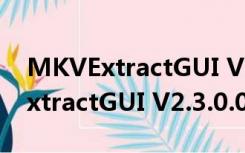 MKVExtractGUI V2.3.0.0 绿色版（MKVExtractGUI V2.3.0.0 绿色版功能简介）