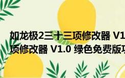 如龙极2三十三项修改器 V1.0 绿色免费版（如龙极2三十三项修改器 V1.0 绿色免费版功能简介）