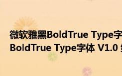 微软雅黑BoldTrue Type字体 V1.0 绿色免费版（微软雅黑BoldTrue Type字体 V1.0 绿色免费版功能简介）