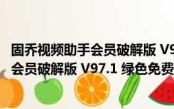 固乔视频助手会员破解版 V97.1 绿色免费版（固乔视频助手会员破解版 V97.1 绿色免费版功能简介）