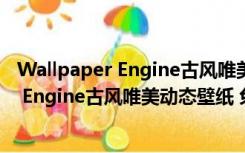 Wallpaper Engine古风唯美动态壁纸 免费版（Wallpaper Engine古风唯美动态壁纸 免费版功能简介）