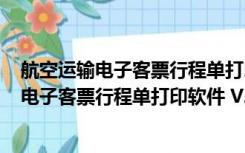 航空运输电子客票行程单打印软件 V2.0 官方版（航空运输电子客票行程单打印软件 V2.0 官方版功能简介）