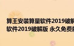 算王安装算量软件2019破解版 永久免费版（算王安装算量软件2019破解版 永久免费版功能简介）