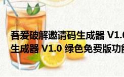 吾爱破解邀请码生成器 V1.0 绿色免费版（吾爱破解邀请码生成器 V1.0 绿色免费版功能简介）