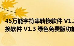 45万能字符串转换软件 V1.3 绿色免费版（45万能字符串转换软件 V1.3 绿色免费版功能简介）