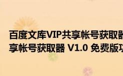 百度文库VIP共享帐号获取器 V1.0 免费版（百度文库VIP共享帐号获取器 V1.0 免费版功能简介）