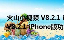 火山小视频 V8.2.1 iPhone版（火山小视频 V8.2.1 iPhone版功能简介）