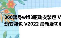 360随身wifi3驱动安装包 V2022 最新版（360随身wifi3驱动安装包 V2022 最新版功能简介）