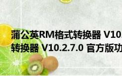 蒲公英RM格式转换器 V10.2.7.0 官方版（蒲公英RM格式转换器 V10.2.7.0 官方版功能简介）