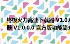 终极火力高速下载器 V1.0.0.0 官方版（终极火力高速下载器 V1.0.0.0 官方版功能简介）