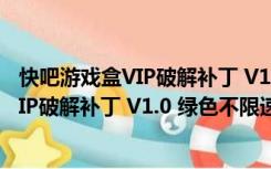 快吧游戏盒VIP破解补丁 V1.0 绿色不限速版（快吧游戏盒VIP破解补丁 V1.0 绿色不限速版功能简介）