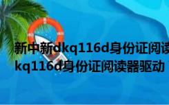 新中新dkq116d身份证阅读器驱动 V1.0 官方版（新中新dkq116d身份证阅读器驱动 V1.0 官方版功能简介）