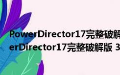 PowerDirector17完整破解版 32/64位 最新免费版（PowerDirector17完整破解版 32/64位 最新免费版功能简介）