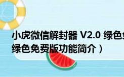 小虎微信解封器 V2.0 绿色免费版（小虎微信解封器 V2.0 绿色免费版功能简介）