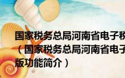 国家税务总局河南省电子税务局客户端 V3.18.11.25 官方版（国家税务总局河南省电子税务局客户端 V3.18.11.25 官方版功能简介）