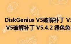 DiskGenius V5破解补丁 V5.4.2 绿色免费版（DiskGenius V5破解补丁 V5.4.2 绿色免费版功能简介）