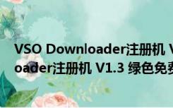 VSO Downloader注册机 V1.3 绿色免费版（VSO Downloader注册机 V1.3 绿色免费版功能简介）