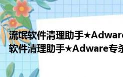 流氓软件清理助手★Adware专杀 v0.2★ 木马杀客版（流氓软件清理助手★Adware专杀 v0.2★ 木马杀客版功能简介）