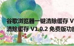 谷歌浏览器一键清除缓存 V1.0.2 免费版（谷歌浏览器一键清除缓存 V1.0.2 免费版功能简介）