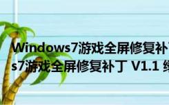 Windows7游戏全屏修复补丁 V1.1 绿色免费版（Windows7游戏全屏修复补丁 V1.1 绿色免费版功能简介）