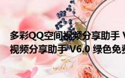 多彩QQ空间视频分享助手 V6.0 绿色免费版（多彩QQ空间视频分享助手 V6.0 绿色免费版功能简介）