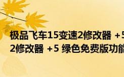 极品飞车15变速2修改器 +5 绿色免费版（极品飞车15变速2修改器 +5 绿色免费版功能简介）