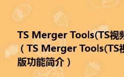 TS Merger Tools(TS视频合并软件) V2.0.1.7 绿色免费版（TS Merger Tools(TS视频合并软件) V2.0.1.7 绿色免费版功能简介）