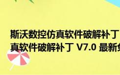 斯沃数控仿真软件破解补丁 V7.0 最新免费版（斯沃数控仿真软件破解补丁 V7.0 最新免费版功能简介）