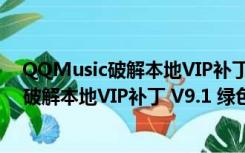 QQMusic破解本地VIP补丁 V9.1 绿色免费版（QQMusic破解本地VIP补丁 V9.1 绿色免费版功能简介）