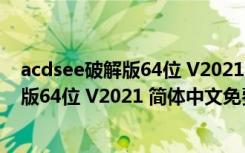 acdsee破解版64位 V2021 简体中文免费版（acdsee破解版64位 V2021 简体中文免费版功能简介）