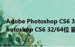 Adobe Photoshop CS6 32/64位 官方完整版（Adobe Photoshop CS6 32/64位 官方完整版功能简介）