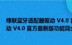 绿联蓝牙适配器驱动 V4.0 官方最新版（绿联蓝牙适配器驱动 V4.0 官方最新版功能简介）