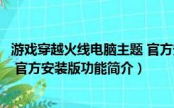 游戏穿越火线电脑主题 官方安装版（游戏穿越火线电脑主题 官方安装版功能简介）