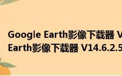 Google Earth影像下载器 V14.6.2.5314 官方版（Google Earth影像下载器 V14.6.2.5314 官方版功能简介）