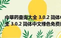 中草药查询大全 3.0.2 简体中文绿色免费版（中草药查询大全 3.0.2 简体中文绿色免费版功能简介）