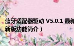 蓝牙适配器驱动 V5.0.1 最新版（蓝牙适配器驱动 V5.0.1 最新版功能简介）