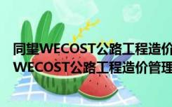 同望WECOST公路工程造价管理软件 V9.2.0 官方版（同望WECOST公路工程造价管理软件 V9.2.0 官方版功能简介）