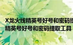 X龙火线精英号好号和密码提取工具 V1.2 免费版（X龙火线精英号好号和密码提取工具 V1.2 免费版功能简介）