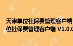 天津单位社保费管理客户端 V1.0.085 官方最新版（天津单位社保费管理客户端 V1.0.085 官方最新版功能简介）