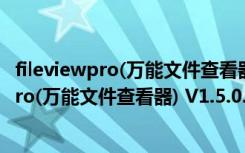 fileviewpro(万能文件查看器) V1.5.0.0 官方版（fileviewpro(万能文件查看器) V1.5.0.0 官方版功能简介）